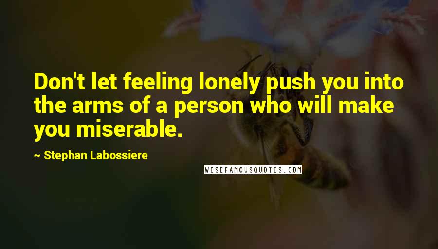 Stephan Labossiere Quotes: Don't let feeling lonely push you into the arms of a person who will make you miserable.