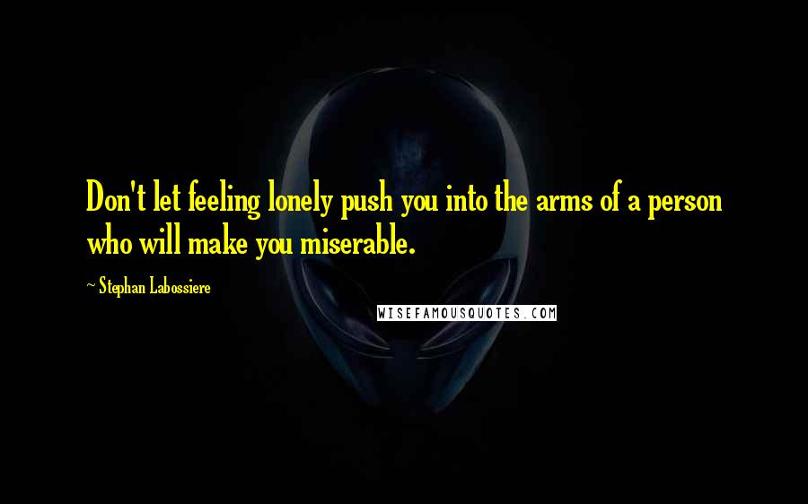 Stephan Labossiere Quotes: Don't let feeling lonely push you into the arms of a person who will make you miserable.