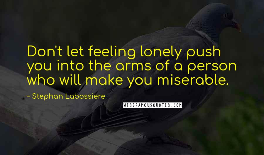 Stephan Labossiere Quotes: Don't let feeling lonely push you into the arms of a person who will make you miserable.