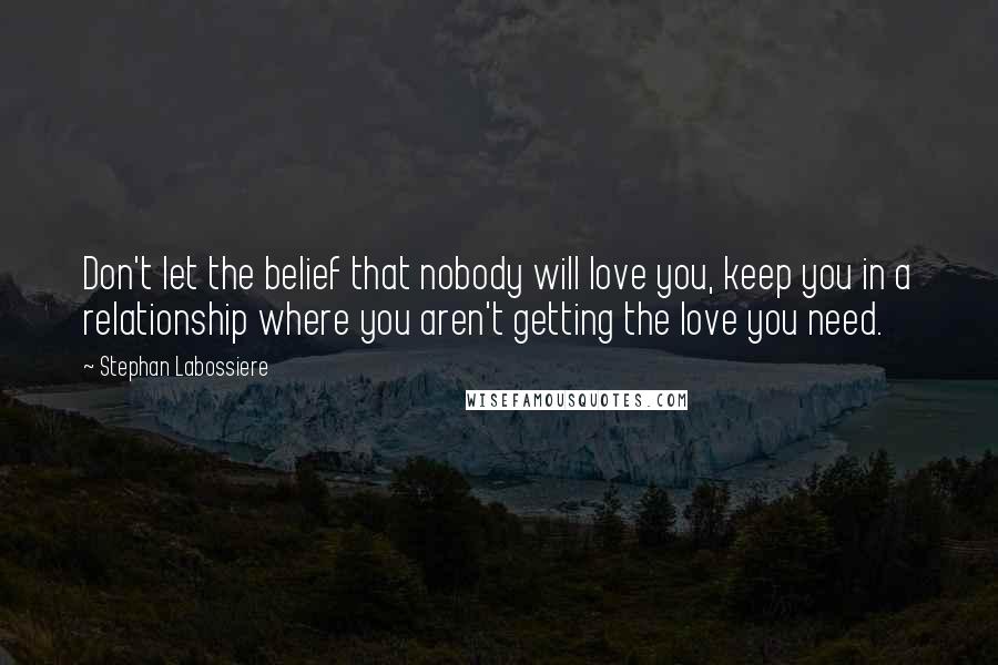 Stephan Labossiere Quotes: Don't let the belief that nobody will love you, keep you in a relationship where you aren't getting the love you need.