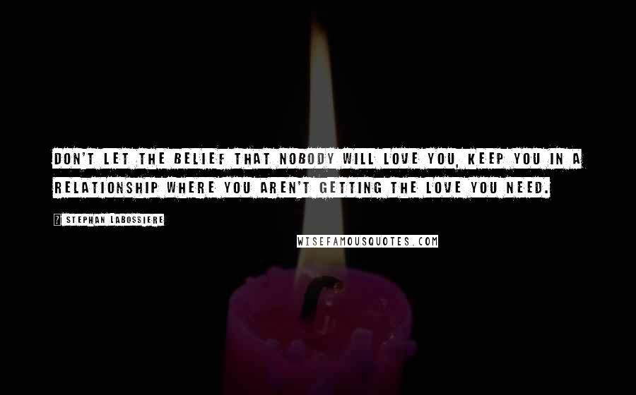 Stephan Labossiere Quotes: Don't let the belief that nobody will love you, keep you in a relationship where you aren't getting the love you need.