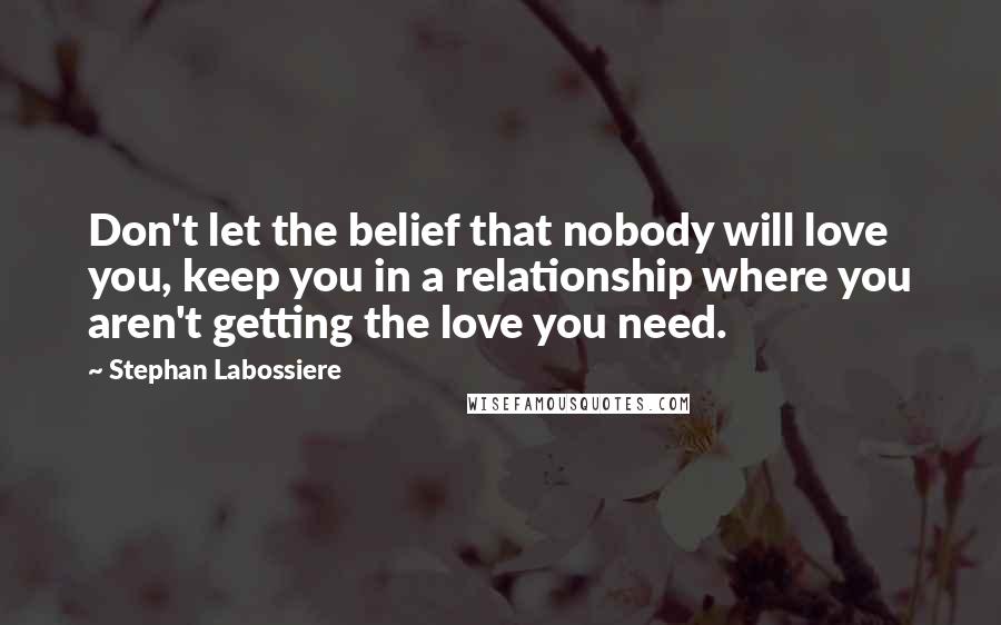 Stephan Labossiere Quotes: Don't let the belief that nobody will love you, keep you in a relationship where you aren't getting the love you need.