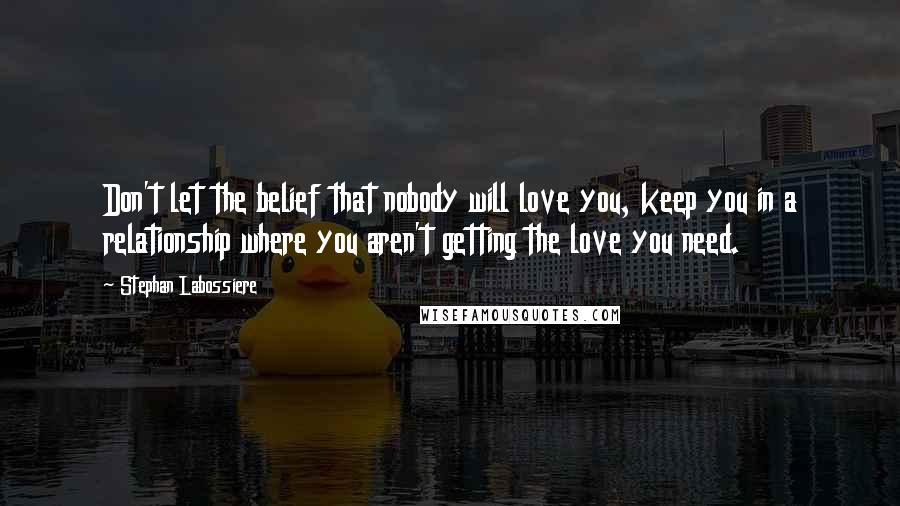 Stephan Labossiere Quotes: Don't let the belief that nobody will love you, keep you in a relationship where you aren't getting the love you need.