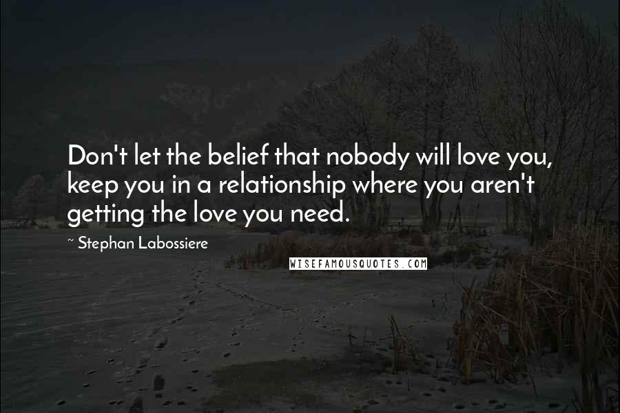 Stephan Labossiere Quotes: Don't let the belief that nobody will love you, keep you in a relationship where you aren't getting the love you need.