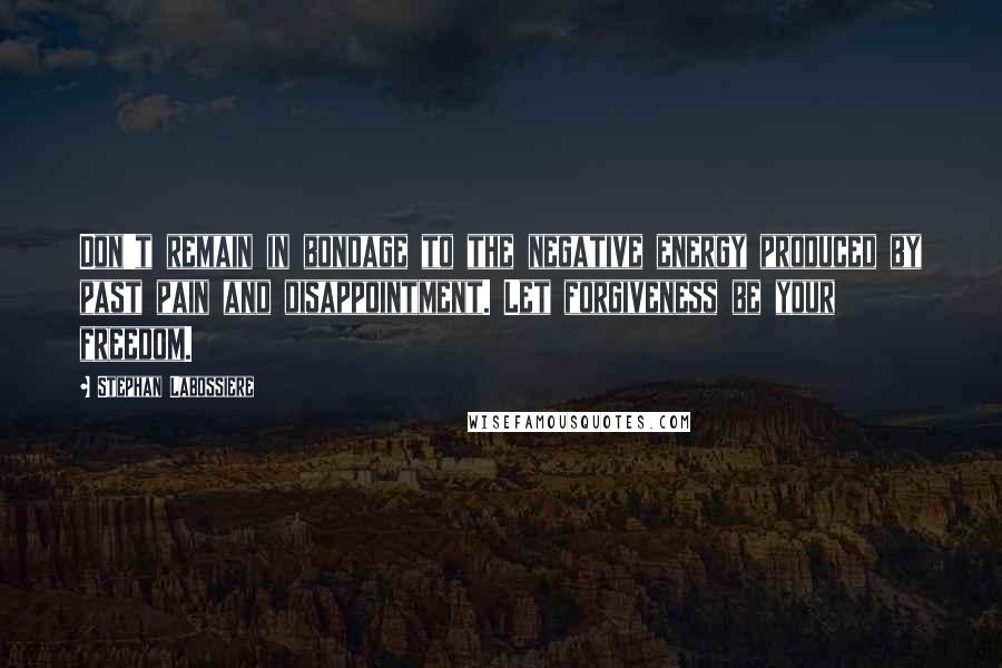 Stephan Labossiere Quotes: Don't remain in bondage to the negative energy produced by past pain and disappointment. Let forgiveness be your freedom.