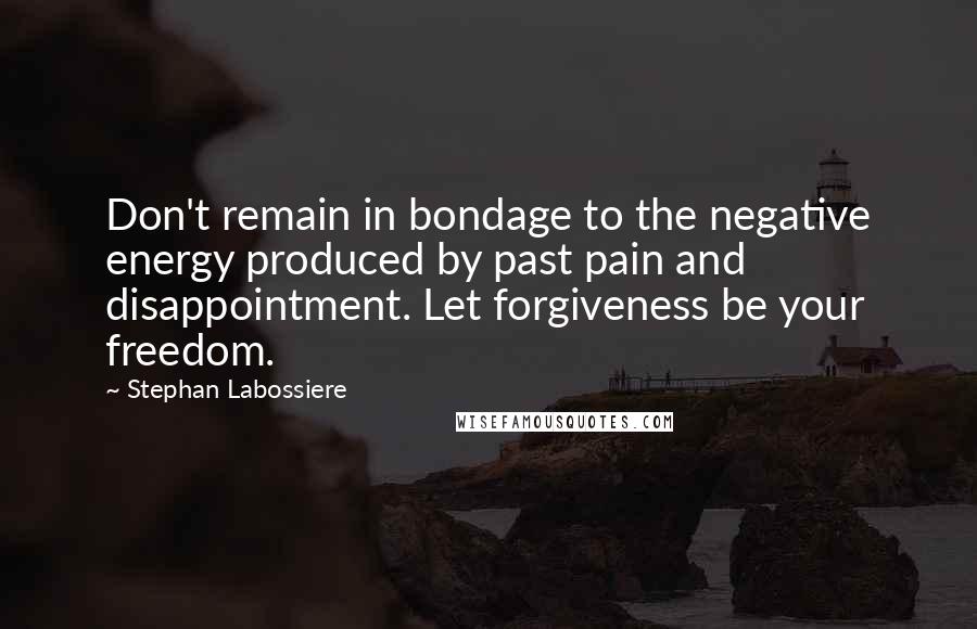 Stephan Labossiere Quotes: Don't remain in bondage to the negative energy produced by past pain and disappointment. Let forgiveness be your freedom.