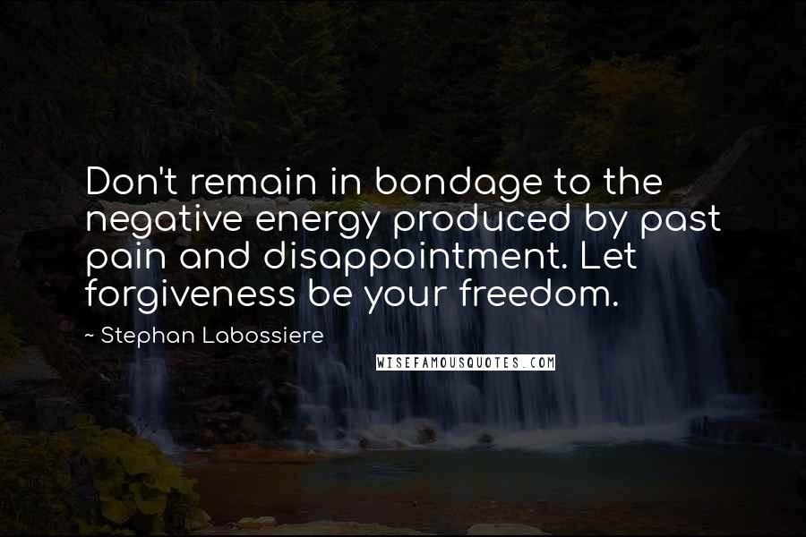 Stephan Labossiere Quotes: Don't remain in bondage to the negative energy produced by past pain and disappointment. Let forgiveness be your freedom.