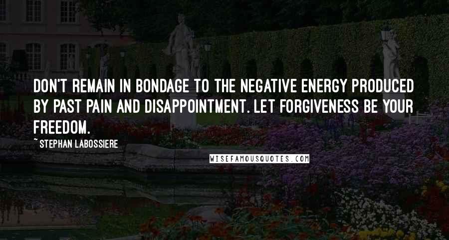 Stephan Labossiere Quotes: Don't remain in bondage to the negative energy produced by past pain and disappointment. Let forgiveness be your freedom.