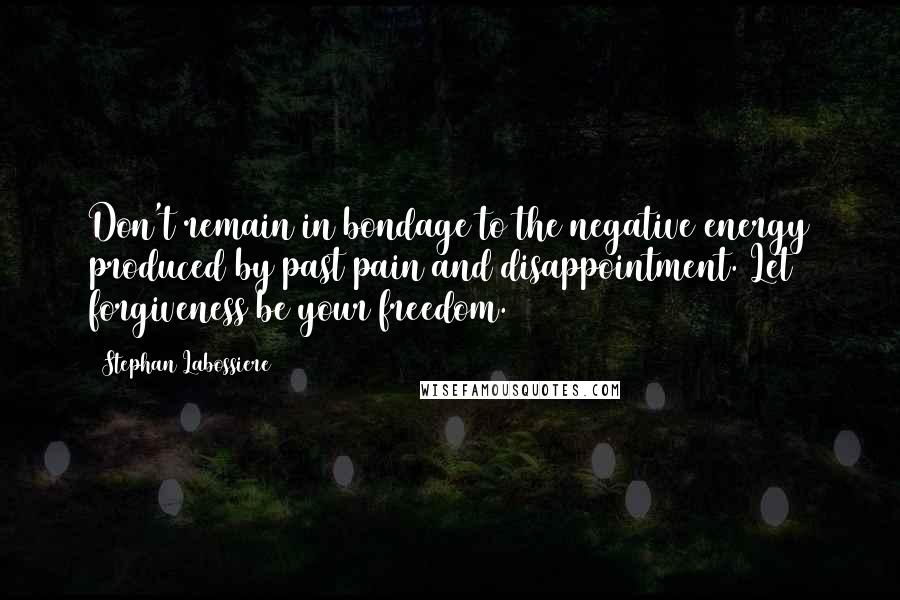 Stephan Labossiere Quotes: Don't remain in bondage to the negative energy produced by past pain and disappointment. Let forgiveness be your freedom.