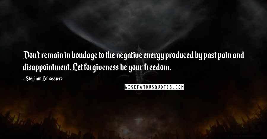 Stephan Labossiere Quotes: Don't remain in bondage to the negative energy produced by past pain and disappointment. Let forgiveness be your freedom.