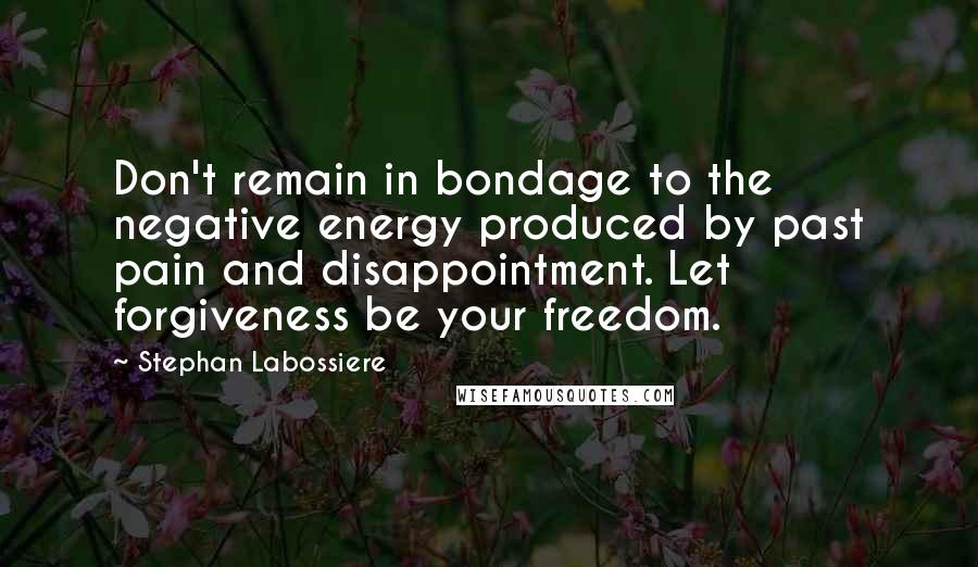 Stephan Labossiere Quotes: Don't remain in bondage to the negative energy produced by past pain and disappointment. Let forgiveness be your freedom.