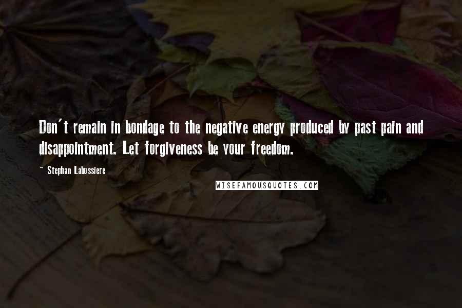 Stephan Labossiere Quotes: Don't remain in bondage to the negative energy produced by past pain and disappointment. Let forgiveness be your freedom.