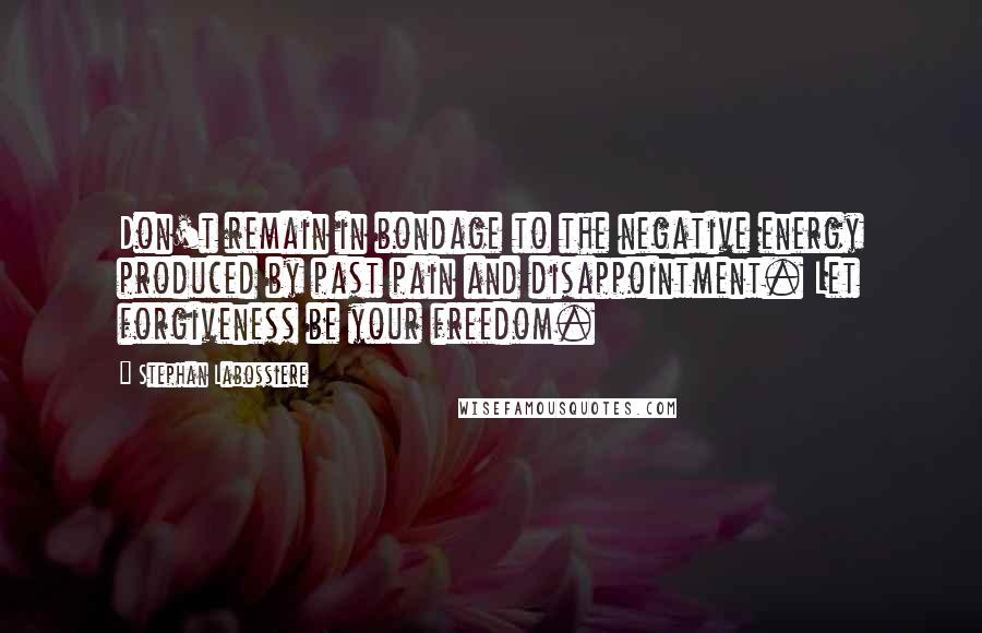 Stephan Labossiere Quotes: Don't remain in bondage to the negative energy produced by past pain and disappointment. Let forgiveness be your freedom.