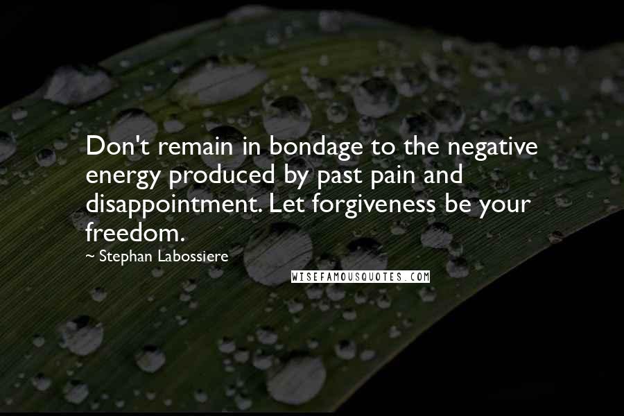 Stephan Labossiere Quotes: Don't remain in bondage to the negative energy produced by past pain and disappointment. Let forgiveness be your freedom.
