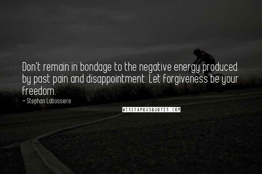 Stephan Labossiere Quotes: Don't remain in bondage to the negative energy produced by past pain and disappointment. Let forgiveness be your freedom.