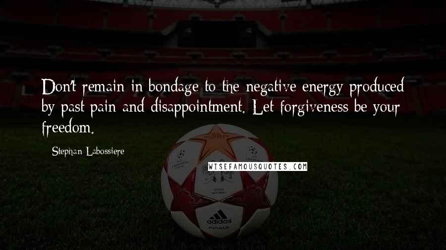 Stephan Labossiere Quotes: Don't remain in bondage to the negative energy produced by past pain and disappointment. Let forgiveness be your freedom.