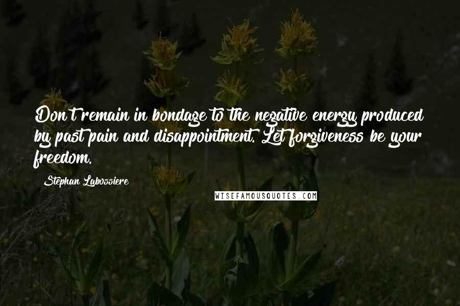 Stephan Labossiere Quotes: Don't remain in bondage to the negative energy produced by past pain and disappointment. Let forgiveness be your freedom.