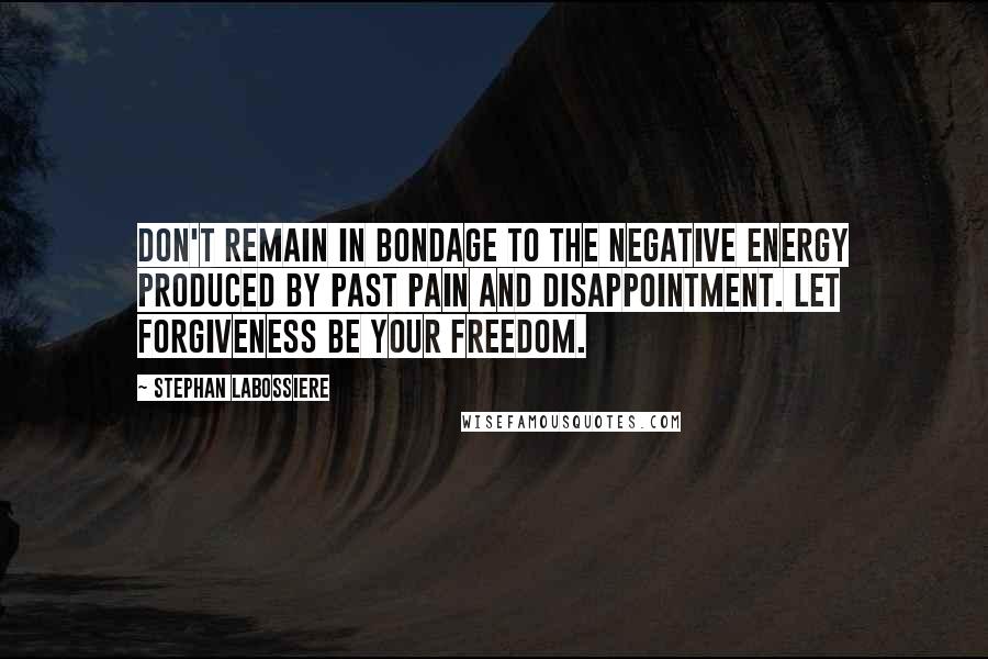 Stephan Labossiere Quotes: Don't remain in bondage to the negative energy produced by past pain and disappointment. Let forgiveness be your freedom.