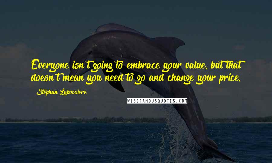 Stephan Labossiere Quotes: Everyone isn't going to embrace your value, but that doesn't mean you need to go and change your price.