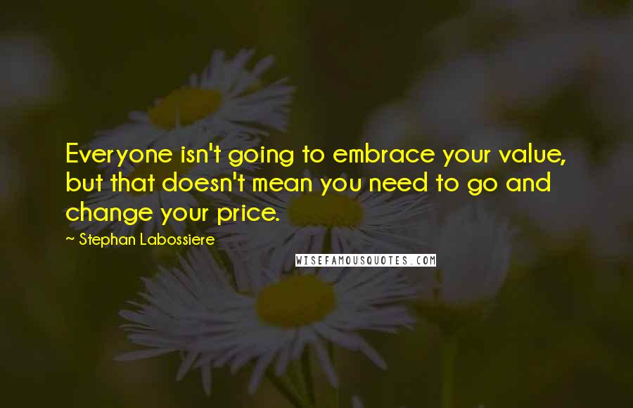 Stephan Labossiere Quotes: Everyone isn't going to embrace your value, but that doesn't mean you need to go and change your price.