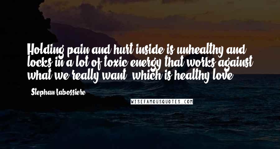 Stephan Labossiere Quotes: Holding pain and hurt inside is unhealthy and locks in a lot of toxic energy that works against what we really want, which is healthy love.