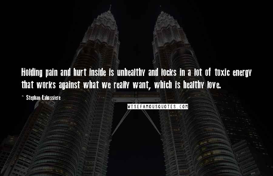 Stephan Labossiere Quotes: Holding pain and hurt inside is unhealthy and locks in a lot of toxic energy that works against what we really want, which is healthy love.