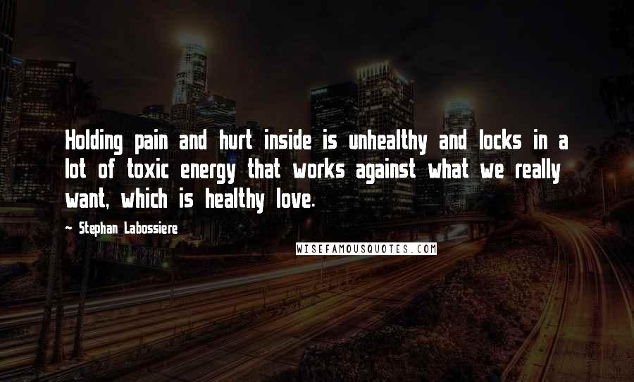 Stephan Labossiere Quotes: Holding pain and hurt inside is unhealthy and locks in a lot of toxic energy that works against what we really want, which is healthy love.