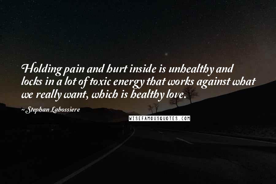 Stephan Labossiere Quotes: Holding pain and hurt inside is unhealthy and locks in a lot of toxic energy that works against what we really want, which is healthy love.