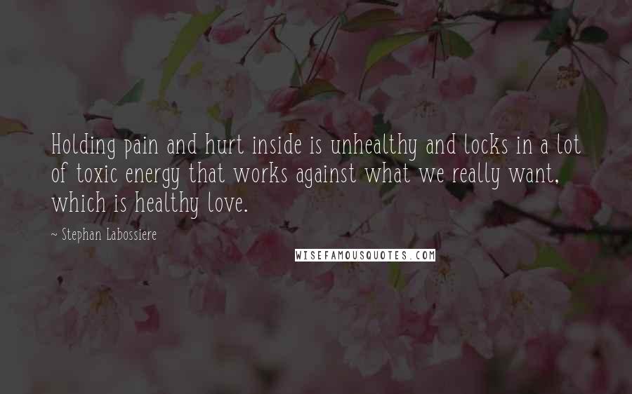 Stephan Labossiere Quotes: Holding pain and hurt inside is unhealthy and locks in a lot of toxic energy that works against what we really want, which is healthy love.