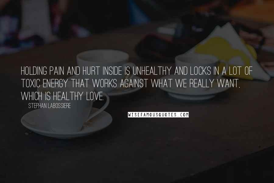 Stephan Labossiere Quotes: Holding pain and hurt inside is unhealthy and locks in a lot of toxic energy that works against what we really want, which is healthy love.