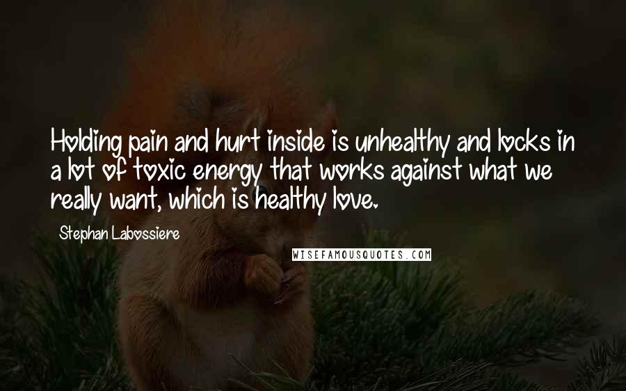 Stephan Labossiere Quotes: Holding pain and hurt inside is unhealthy and locks in a lot of toxic energy that works against what we really want, which is healthy love.