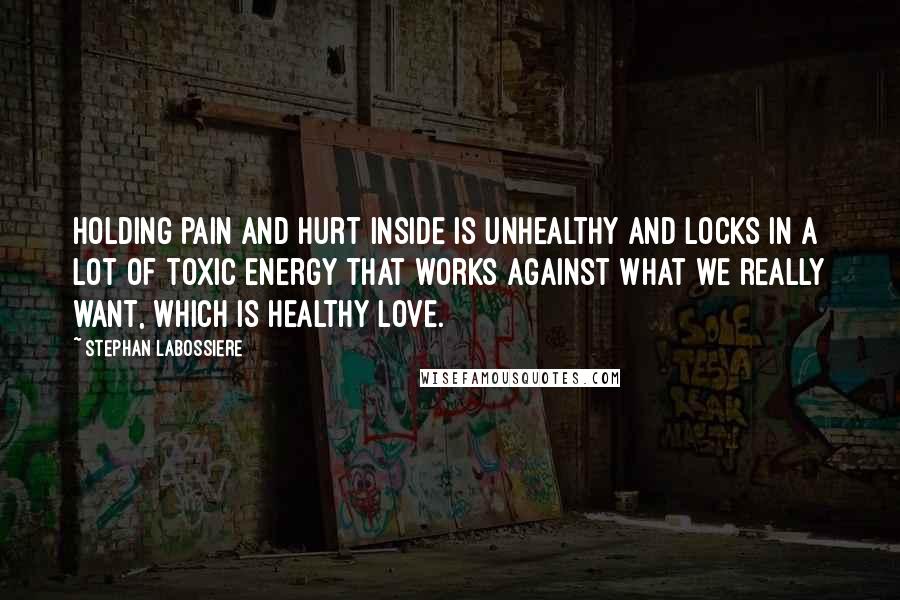 Stephan Labossiere Quotes: Holding pain and hurt inside is unhealthy and locks in a lot of toxic energy that works against what we really want, which is healthy love.