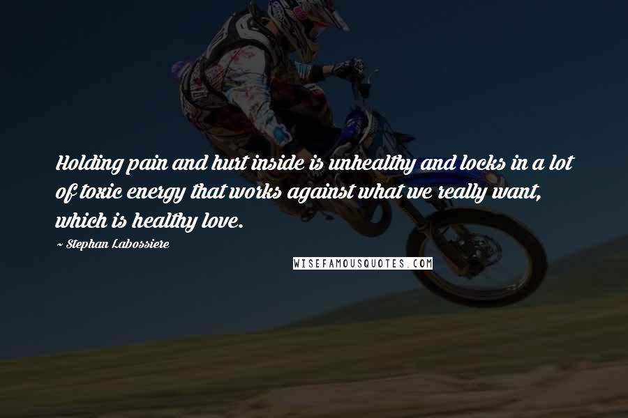 Stephan Labossiere Quotes: Holding pain and hurt inside is unhealthy and locks in a lot of toxic energy that works against what we really want, which is healthy love.