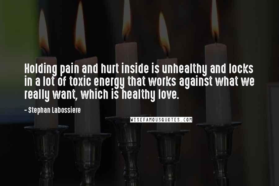 Stephan Labossiere Quotes: Holding pain and hurt inside is unhealthy and locks in a lot of toxic energy that works against what we really want, which is healthy love.