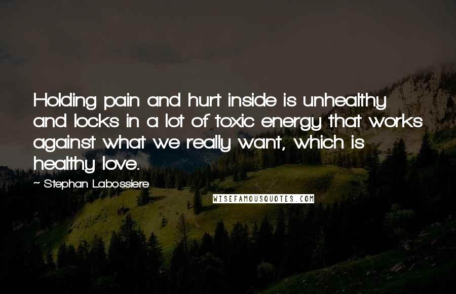 Stephan Labossiere Quotes: Holding pain and hurt inside is unhealthy and locks in a lot of toxic energy that works against what we really want, which is healthy love.