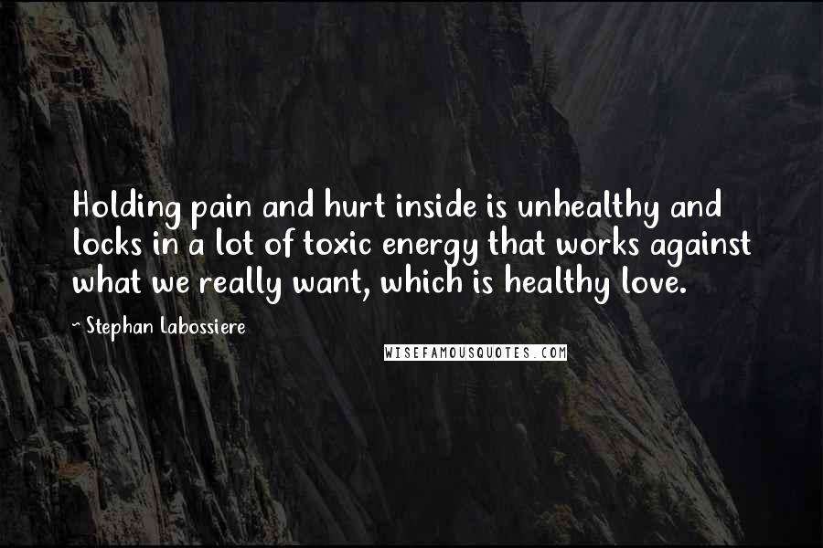 Stephan Labossiere Quotes: Holding pain and hurt inside is unhealthy and locks in a lot of toxic energy that works against what we really want, which is healthy love.