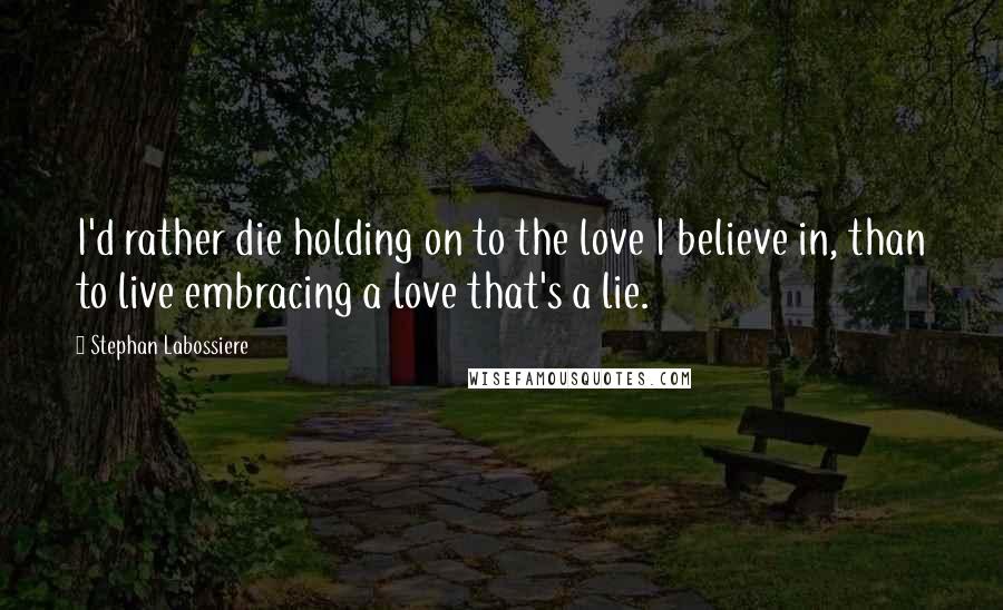 Stephan Labossiere Quotes: I'd rather die holding on to the love I believe in, than to live embracing a love that's a lie.