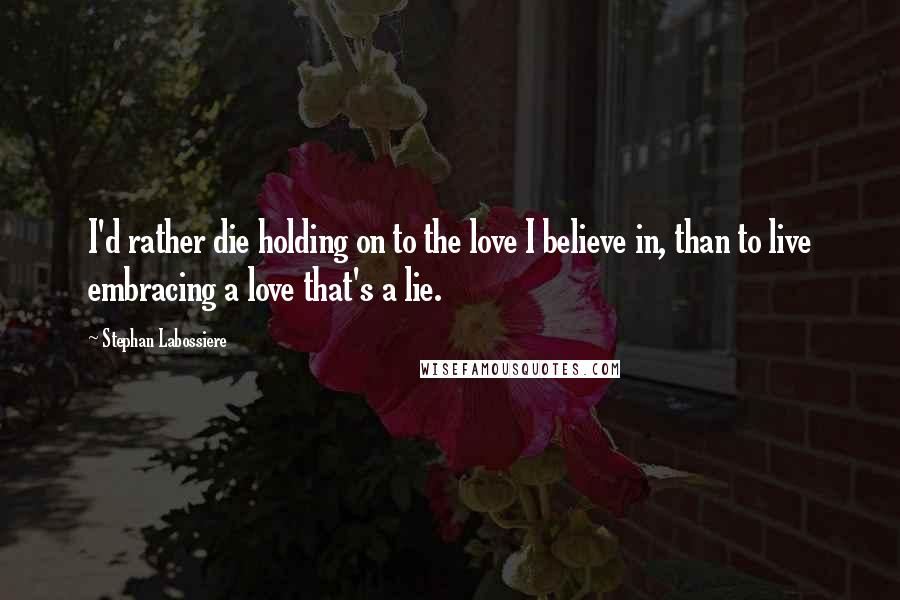 Stephan Labossiere Quotes: I'd rather die holding on to the love I believe in, than to live embracing a love that's a lie.