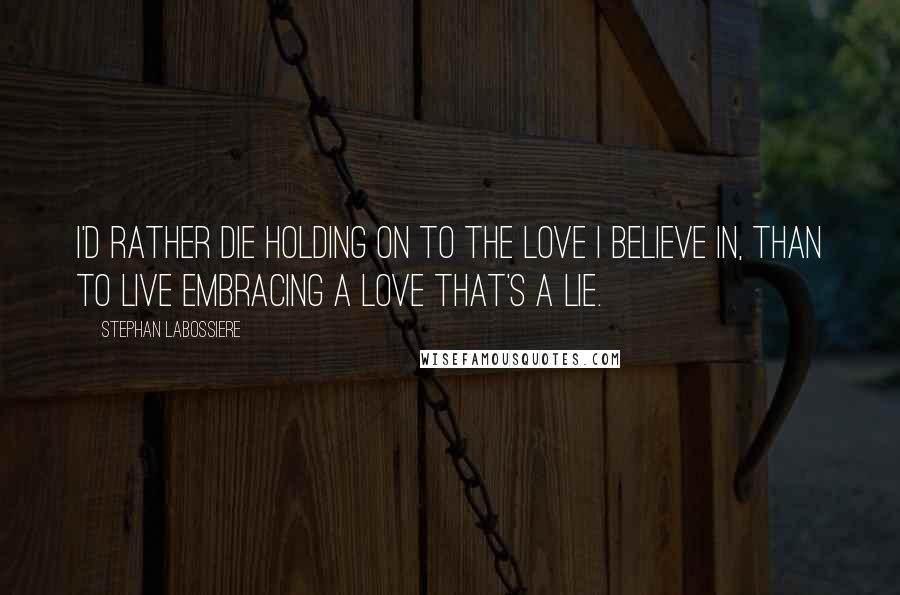 Stephan Labossiere Quotes: I'd rather die holding on to the love I believe in, than to live embracing a love that's a lie.