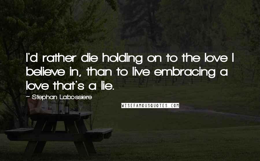 Stephan Labossiere Quotes: I'd rather die holding on to the love I believe in, than to live embracing a love that's a lie.