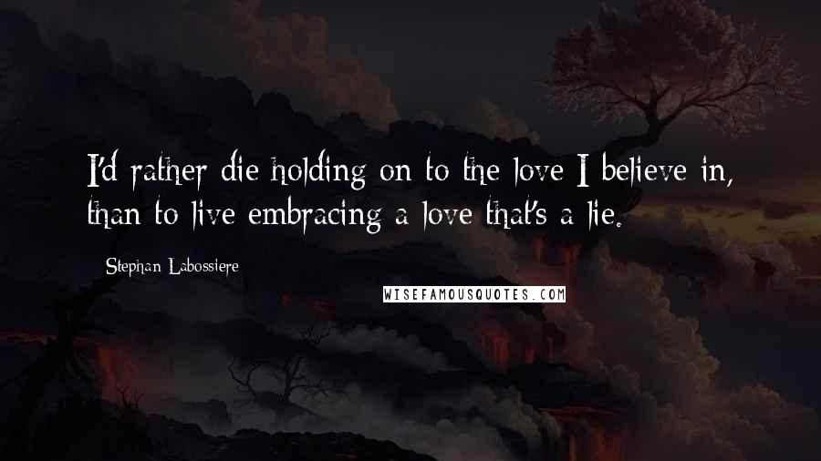 Stephan Labossiere Quotes: I'd rather die holding on to the love I believe in, than to live embracing a love that's a lie.