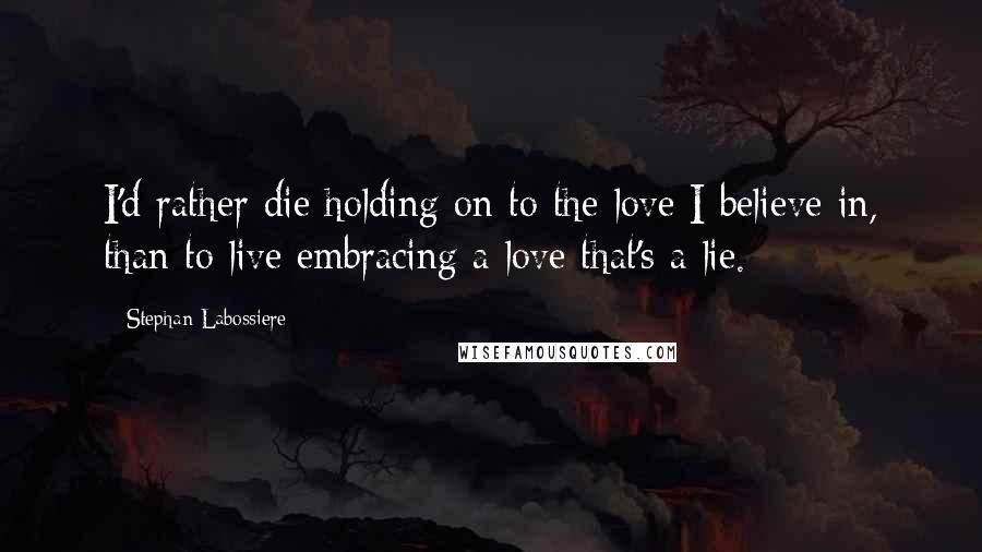 Stephan Labossiere Quotes: I'd rather die holding on to the love I believe in, than to live embracing a love that's a lie.