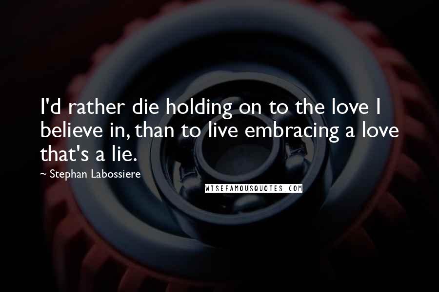 Stephan Labossiere Quotes: I'd rather die holding on to the love I believe in, than to live embracing a love that's a lie.