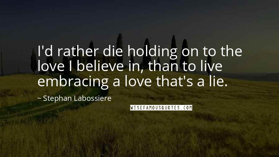 Stephan Labossiere Quotes: I'd rather die holding on to the love I believe in, than to live embracing a love that's a lie.