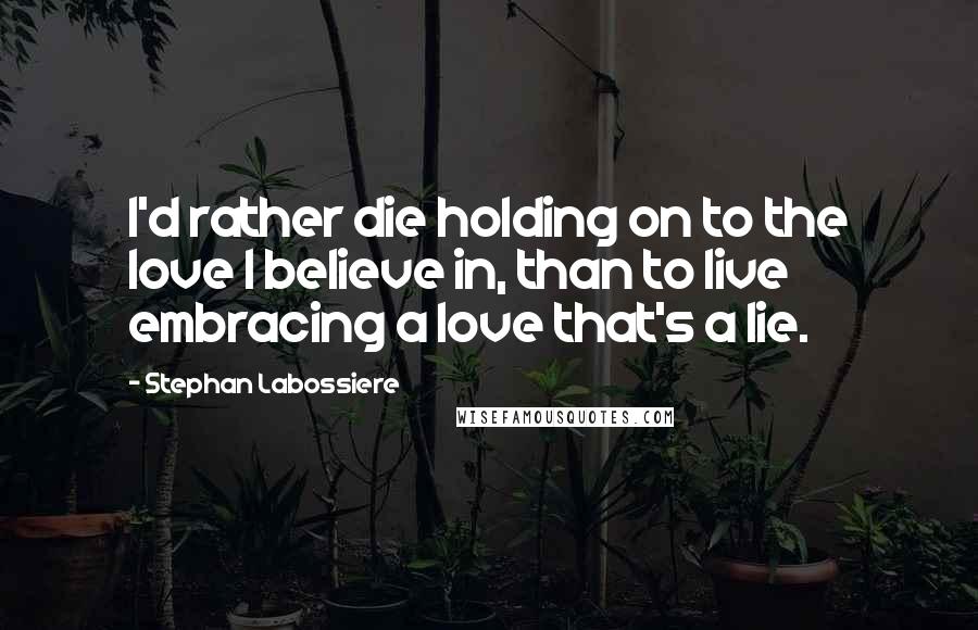 Stephan Labossiere Quotes: I'd rather die holding on to the love I believe in, than to live embracing a love that's a lie.