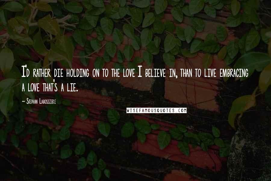 Stephan Labossiere Quotes: I'd rather die holding on to the love I believe in, than to live embracing a love that's a lie.