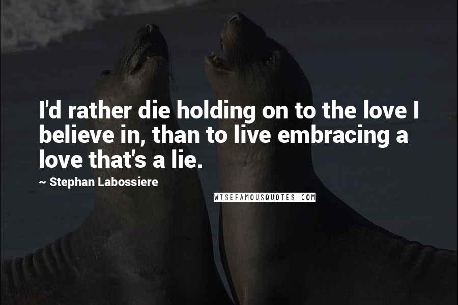 Stephan Labossiere Quotes: I'd rather die holding on to the love I believe in, than to live embracing a love that's a lie.