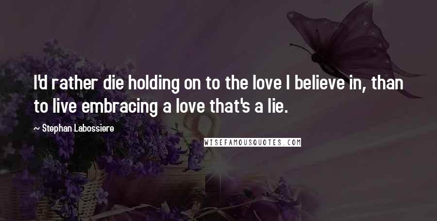 Stephan Labossiere Quotes: I'd rather die holding on to the love I believe in, than to live embracing a love that's a lie.
