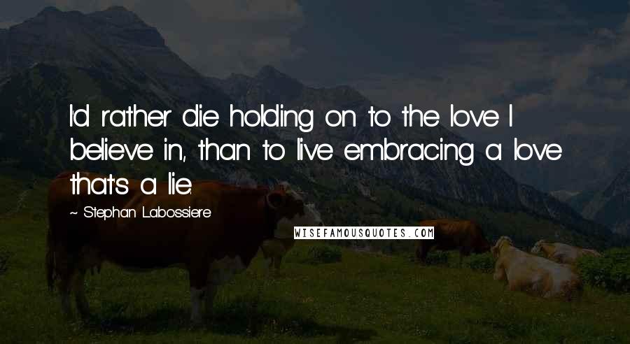 Stephan Labossiere Quotes: I'd rather die holding on to the love I believe in, than to live embracing a love that's a lie.