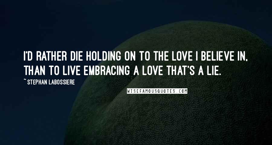 Stephan Labossiere Quotes: I'd rather die holding on to the love I believe in, than to live embracing a love that's a lie.